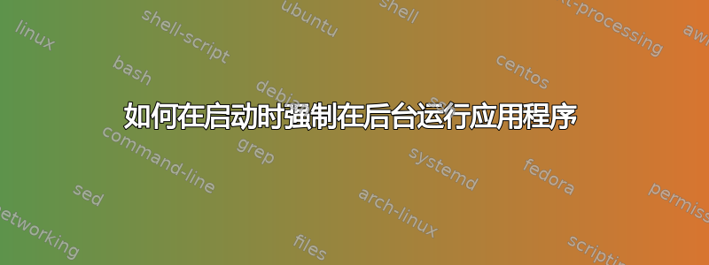 如何在启动时强制在后台运行应用程序