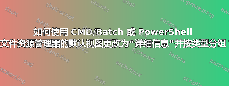 如何使用 CMD/Batch 或 PowerShell 将文件资源管理器的默认视图更改为“详细信息”并按类型分组？