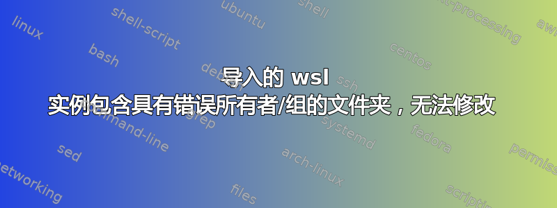 导入的 wsl 实例包含具有错误所有者/组的文件夹，无法修改 