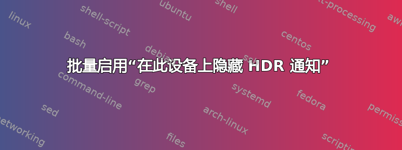 批量启用“在此设备上隐藏 HDR 通知”