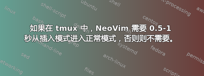 如果在 tmux 中，NeoVim 需要 0.5-1 秒从插入模式进入正常模式，否则则不需要。