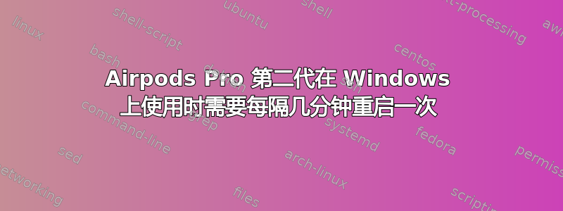 Airpods Pro 第二代在 Windows 上使用时需要每隔几分钟重启一次