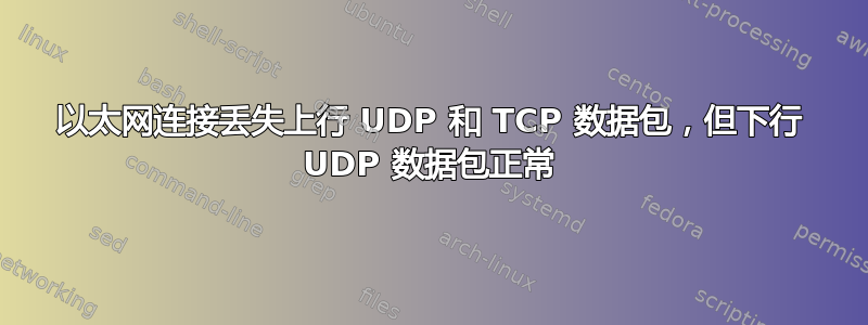 以太网连接丢失上行 UDP 和 TCP 数据包，但下行 UDP 数据包正常