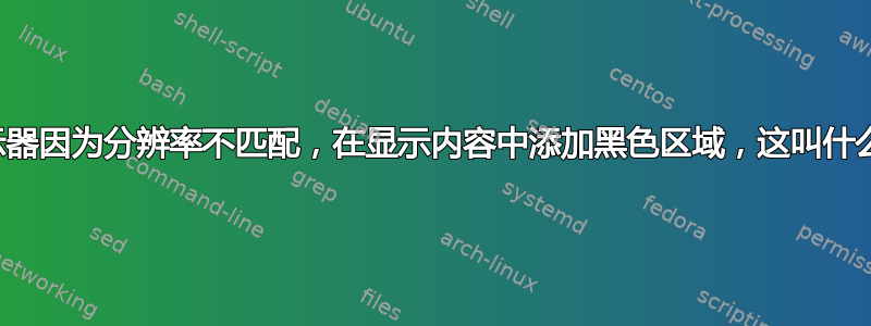 显示器因为分辨率不匹配，在显示内容中添加黑色区域，这叫什么？