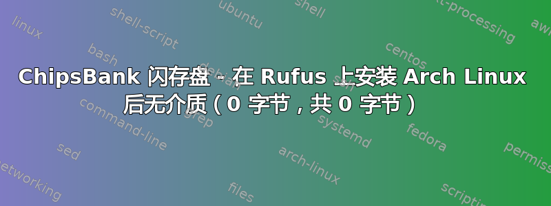 ChipsBank 闪存盘 - 在 Rufus 上安装 Arch Linux 后无介质（0 字节，共 0 字节）