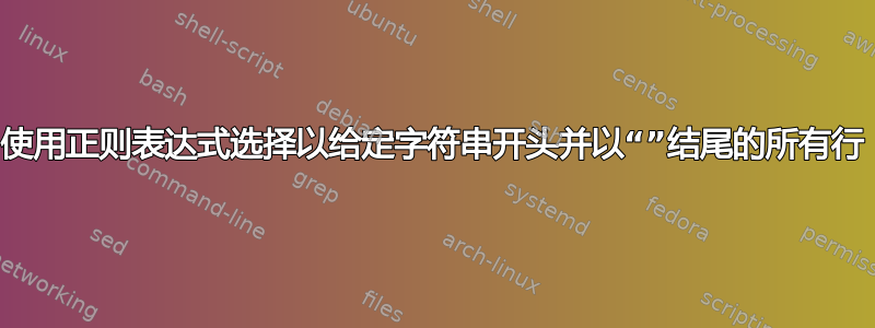 使用正则表达式选择以给定字符串开头并以“”结尾的所有行