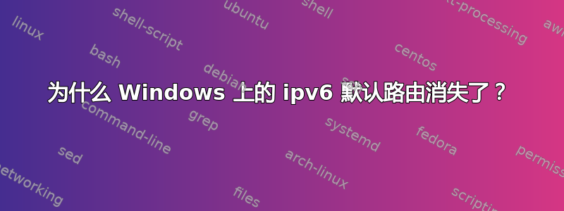 为什么 Windows 上的 ipv6 默认路由消失了？