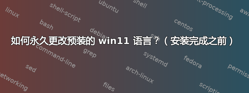 如何永久更改预装的 win11 语言？（安装完成之前）