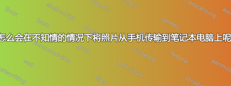 他怎么会在不知情的情况下将照片从手机传输到笔记本电脑上呢？