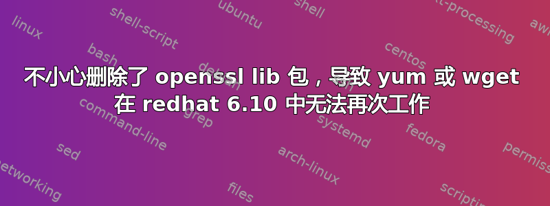 不小心删除了 openssl lib 包，导致 yum 或 wget 在 redhat 6.10 中无法再次工作