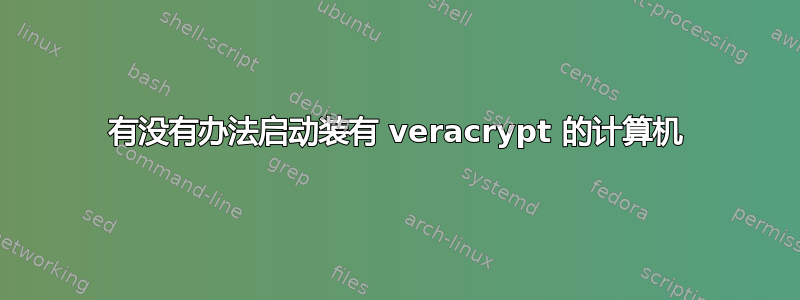 有没有办法启动装有 veracrypt 的计算机