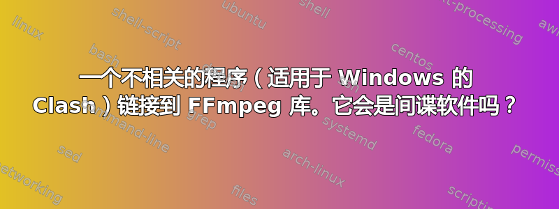 一个不相关的程序（适用于 Windows 的 Clash）链接到 FFmpeg 库。它会是间谍软件吗？