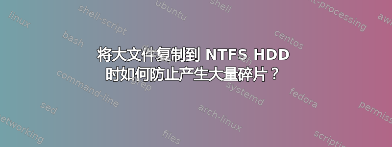 将大文件复制到 NTFS HDD 时如何防止产生大量碎片？