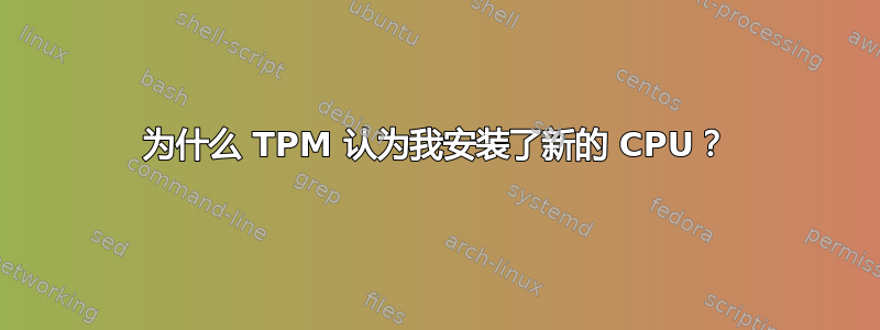 为什么 TPM 认为我安装了新的 CPU？