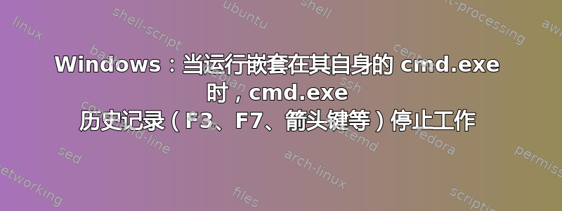 Windows：当运行嵌套在其自身的 cmd.exe 时，cmd.exe 历史记录（F3、F7、箭头键等）停止工作