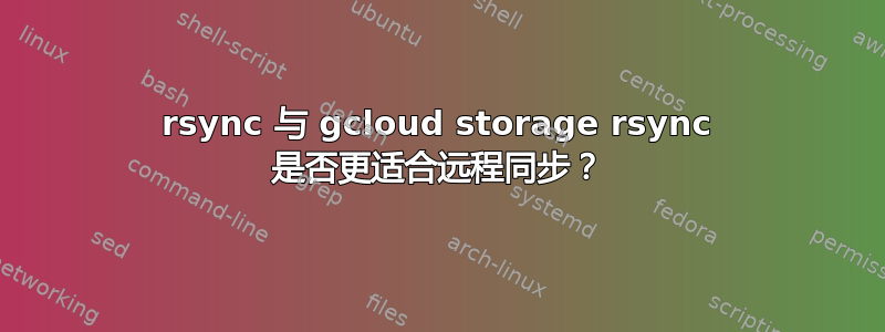 rsync 与 gcloud storage rsync 是否更适合远程同步？