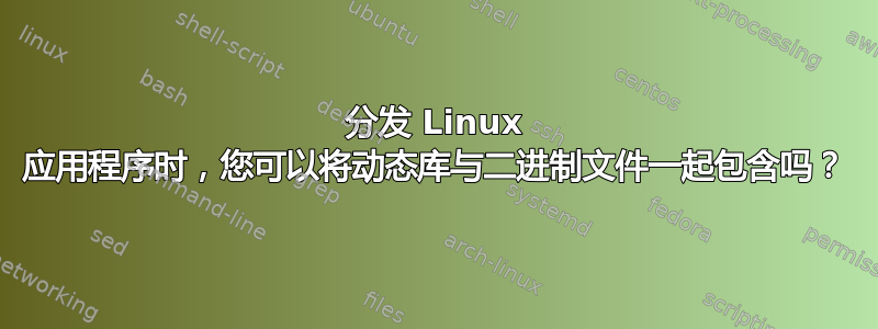 分发 Linux 应用程序时，您可以将动态库与二进制文件一起包含吗？