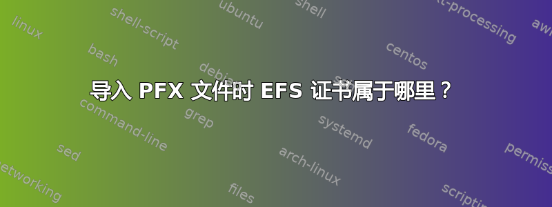 导入 PFX 文件时 EFS 证书属于哪里？