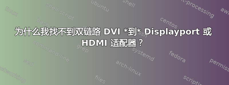 为什么我找不到双链路 DVI *到* Displayport 或 HDMI 适配器？