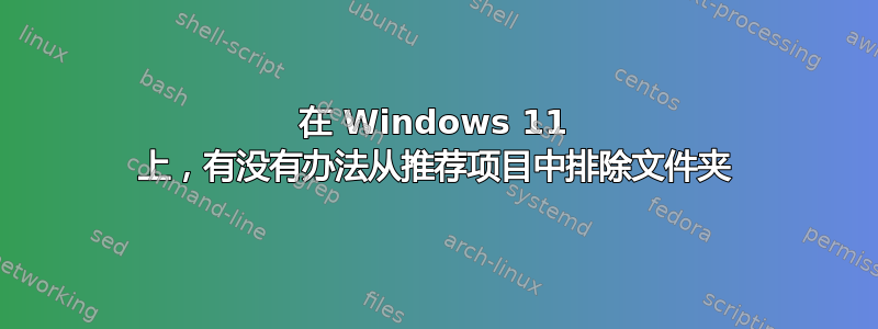 在 Windows 11 上，有没有办法从推荐项目中排除文件夹