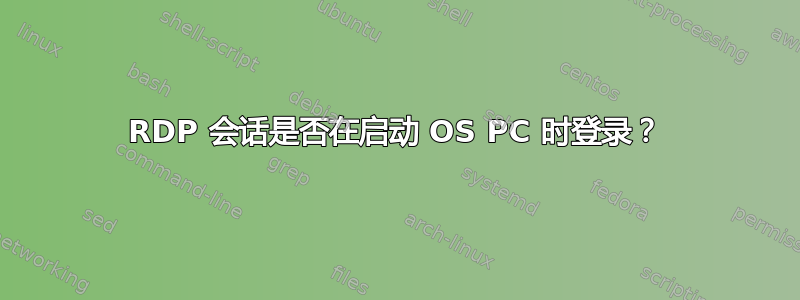 RDP 会话是否在启动 OS PC 时登录？