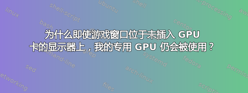 为什么即使游戏窗口位于未插入 GPU 卡的显示器上，我的专用 GPU 仍会被使用？