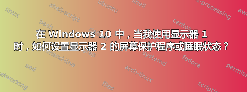 在 Windows 10 中，当我使用显示器 1 时，如何设置显示器 2 的屏幕保护程序或睡眠状态？