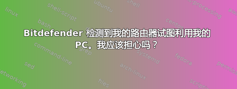 Bitdefender 检测到我的路由器试图利用我的 PC。我应该担心吗？