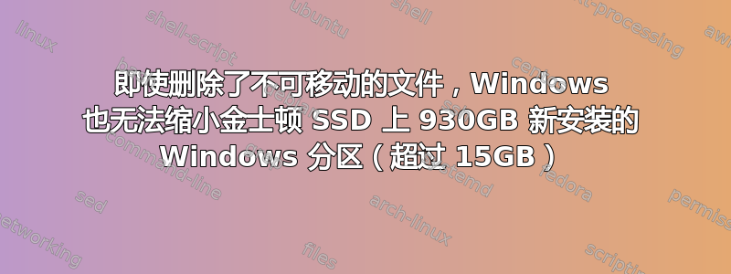 即使删除了不可移动的文件，Windows 也无法缩小金士顿 SSD 上 930GB 新安装的 Windows 分区（超过 15GB）