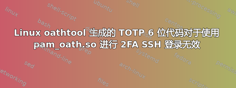 Linux oathtool 生成的 TOTP 6 位代码对于使用 pam_oath.so 进行 2FA SSH 登录无效