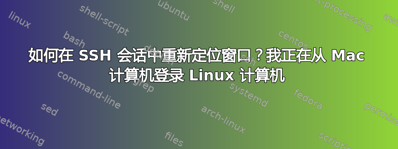 如何在 SSH 会话中重新定位窗口？我正在从 Mac 计算机登录 Linux 计算机