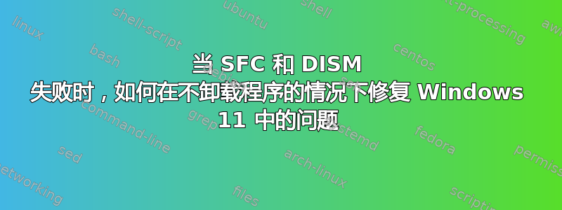 当 SFC 和 DISM 失败时，如何在不卸载程序的情况下修复 Windows 11 中的问题