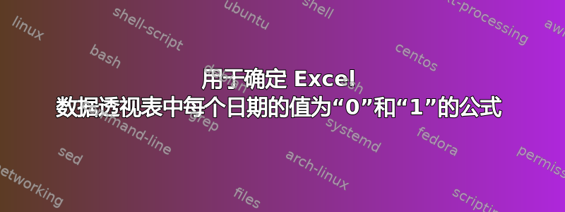 用于确定 Excel 数据透视表中每个日期的值为“0”和“1”的公式