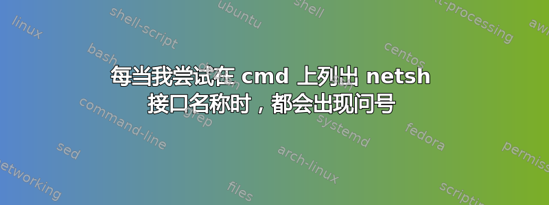 每当我尝试在 cmd 上列出 netsh 接口名称时，都会出现问号