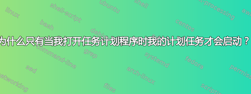 为什么只有当我打开任务计划程序时我的计划任务才会启动？