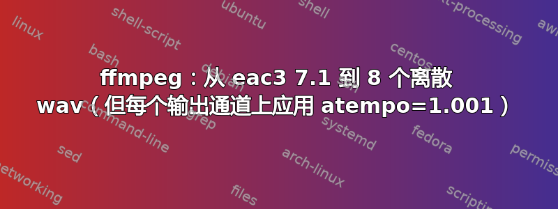 ffmpeg：从 eac3 7.1 到 8 个离散 wav（但每个输出通道上应用 atempo=1.001）