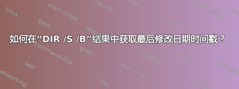 如何在“DIR /S /B”结果中获取最后修改日期时间戳？