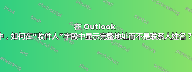 在 Outlook 中，如何在“收件人”字段中显示完整地址而不是联系人姓名？