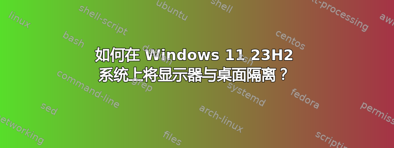 如何在 Windows 11 23H2 系统上将显示器与桌面隔离？