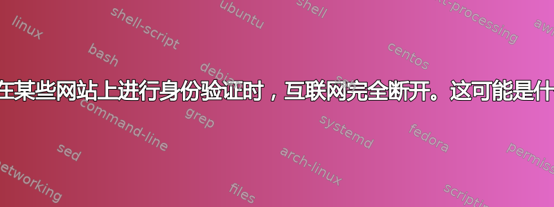 当我尝试在某些网站上进行身份验证时，互联网完全断开。这可能是什么原因？