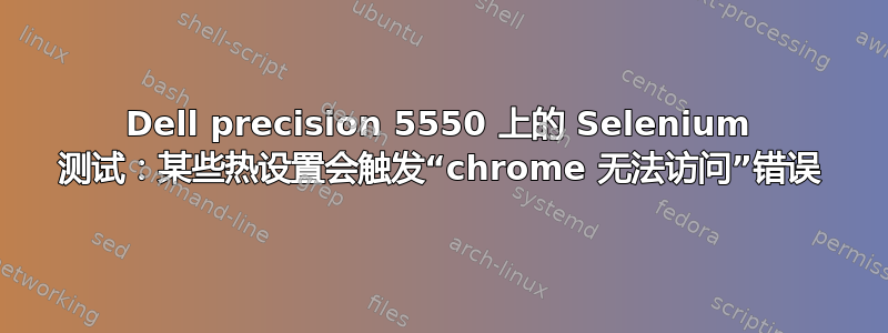 Dell precision 5550 上的 Selenium 测试：某些热设置会触发“chrome 无法访问”错误