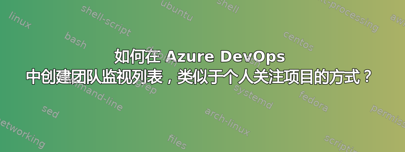 如何在 Azure DevOps 中创建团队监视列表，类似于个人关注项目的方式？