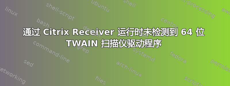 通过 Citrix Receiver 运行时未检测到 64 位 TWAIN 扫描仪驱动程序