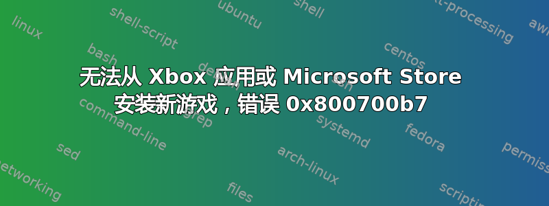 无法从 Xbox 应用或 Microsoft Store 安装新游戏，错误 0x800700b7