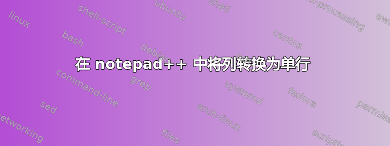 在 notepad++ 中将列转换为单行