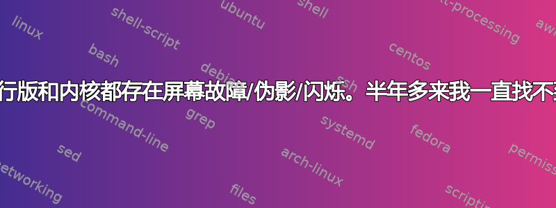 所有现代发行版和内核都存在屏幕故障/伪影/闪烁。半年多来我一直找不到解决办法