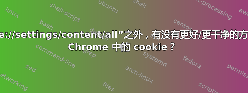 除了转到“chrome://settings/content/all”之外，有没有更好/更干净的方法来选择性地删除 Chrome 中的 cookie？