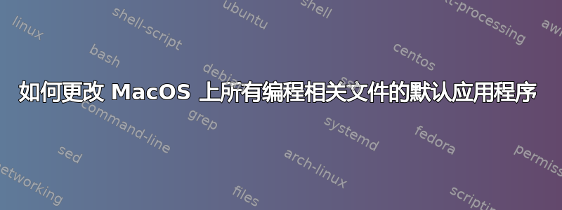 如何更改 MacOS 上所有编程相关文件的默认应用程序