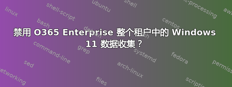 禁用 O365 Enterprise 整个租户中的 Windows 11 数据收集？