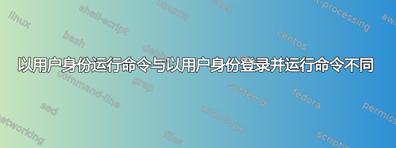 以用户身份运行命令与以用户身份登录并运行命令不同